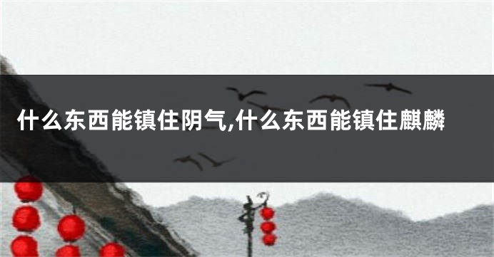 什么东西能镇住阴气,什么东西能镇住麒麟