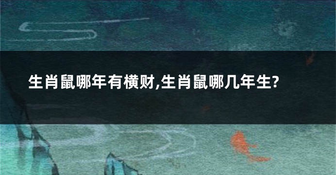 生肖鼠哪年有横财,生肖鼠哪几年生?
