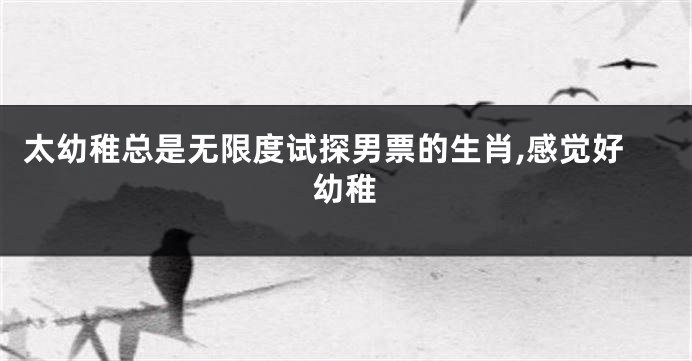 太幼稚总是无限度试探男票的生肖,感觉好幼稚