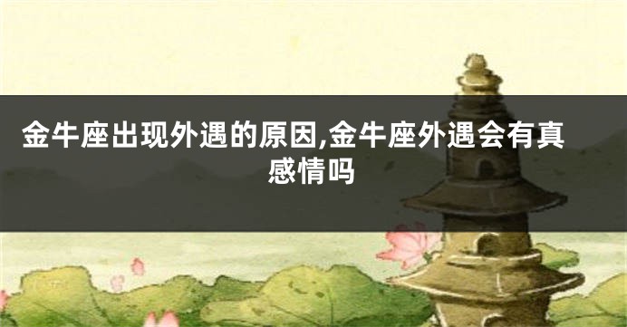 金牛座出现外遇的原因,金牛座外遇会有真感情吗
