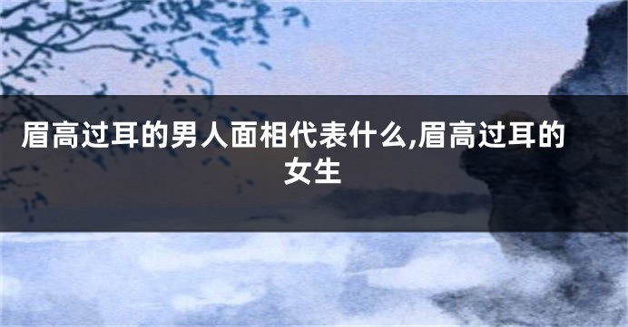 眉高过耳的男人面相代表什么,眉高过耳的女生