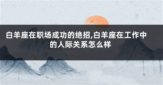 白羊座在职场成功的绝招,白羊座在工作中的人际关系怎么样