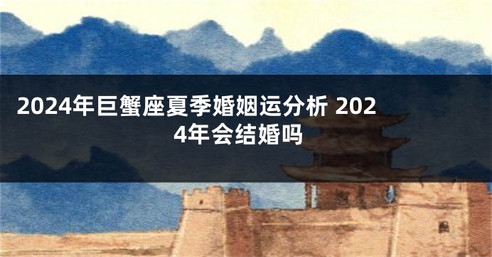2024年巨蟹座夏季婚姻运分析 2024年会结婚吗