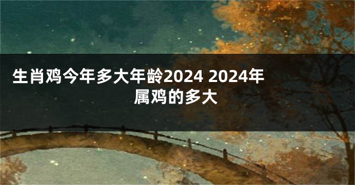 生肖鸡今年多大年龄2024 2024年属鸡的多大