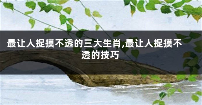 最让人捉摸不透的三大生肖,最让人捉摸不透的技巧