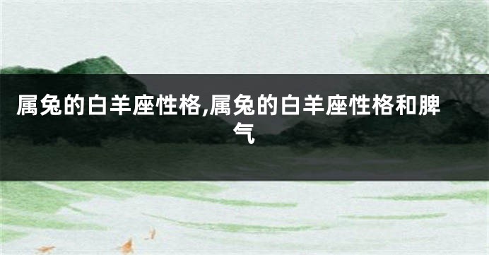属兔的白羊座性格,属兔的白羊座性格和脾气