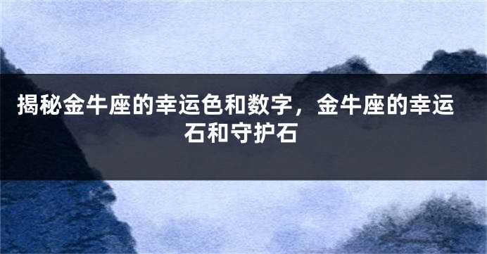 揭秘金牛座的幸运色和数字，金牛座的幸运石和守护石