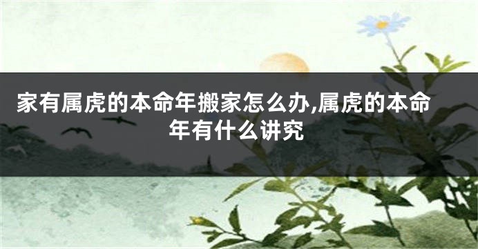 家有属虎的本命年搬家怎么办,属虎的本命年有什么讲究