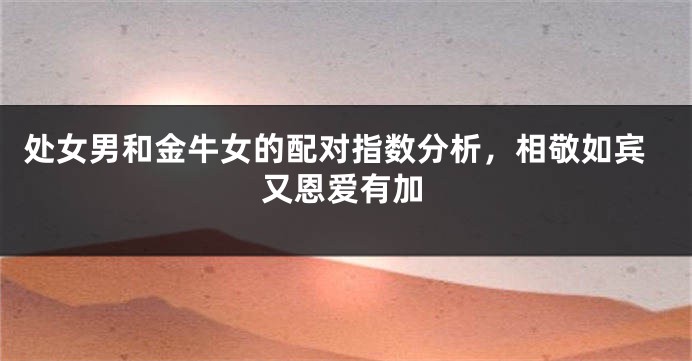 处女男和金牛女的配对指数分析，相敬如宾又恩爱有加