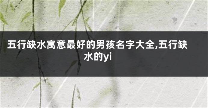 五行缺水寓意最好的男孩名字大全,五行缺水的yi
