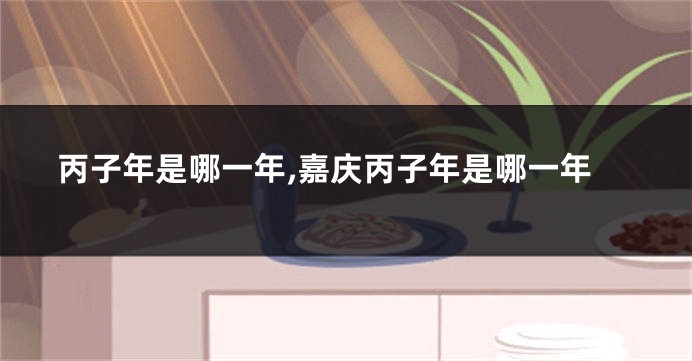 丙子年是哪一年,嘉庆丙子年是哪一年