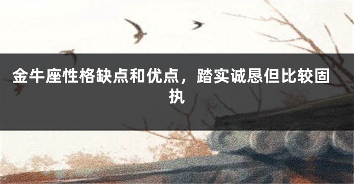 金牛座性格缺点和优点，踏实诚恳但比较固执