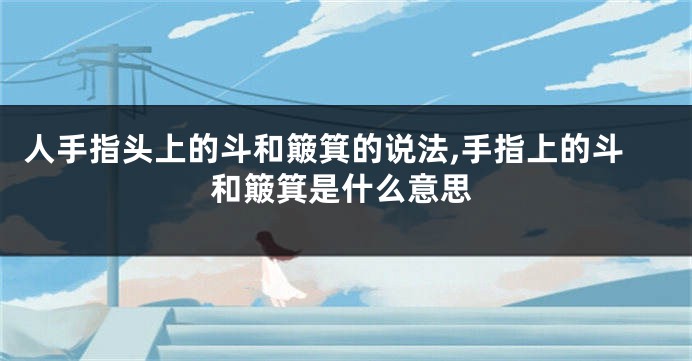 人手指头上的斗和簸箕的说法,手指上的斗和簸箕是什么意思