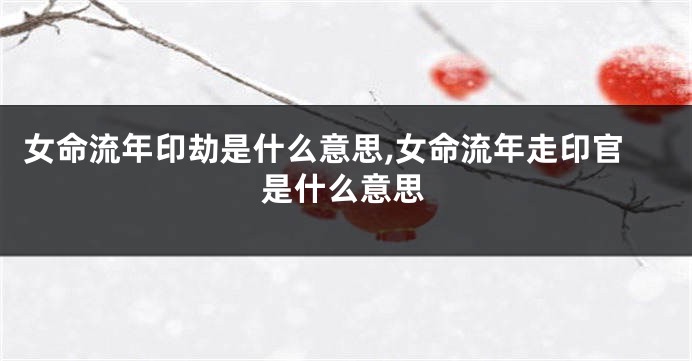 女命流年印劫是什么意思,女命流年走印官是什么意思