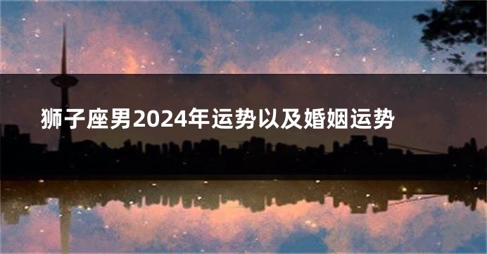 狮子座男2024年运势以及婚姻运势