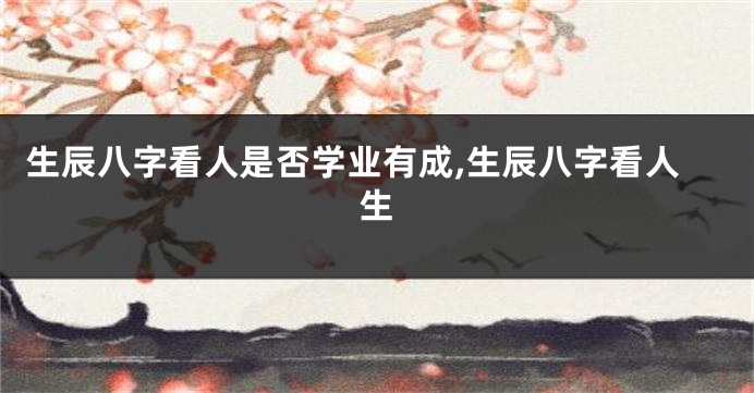 生辰八字看人是否学业有成,生辰八字看人生