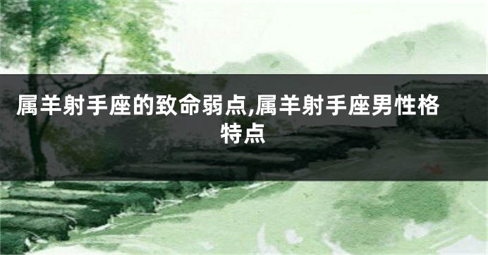 属羊射手座的致命弱点,属羊射手座男性格特点