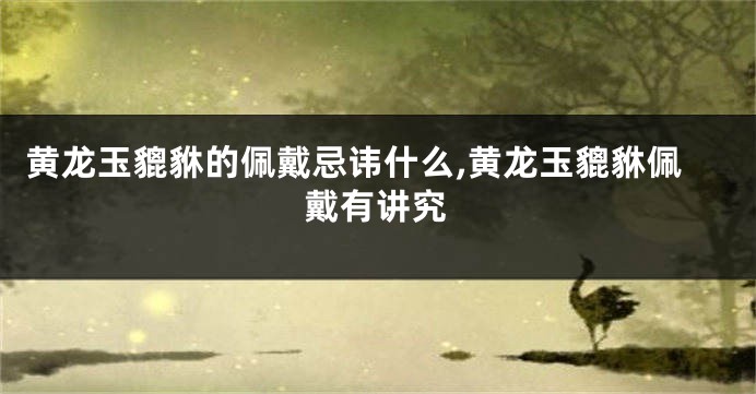 黄龙玉貔貅的佩戴忌讳什么,黄龙玉貔貅佩戴有讲究