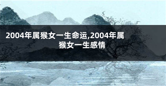 2004年属猴女一生命运,2004年属猴女一生感情