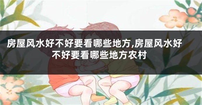 房屋风水好不好要看哪些地方,房屋风水好不好要看哪些地方农村
