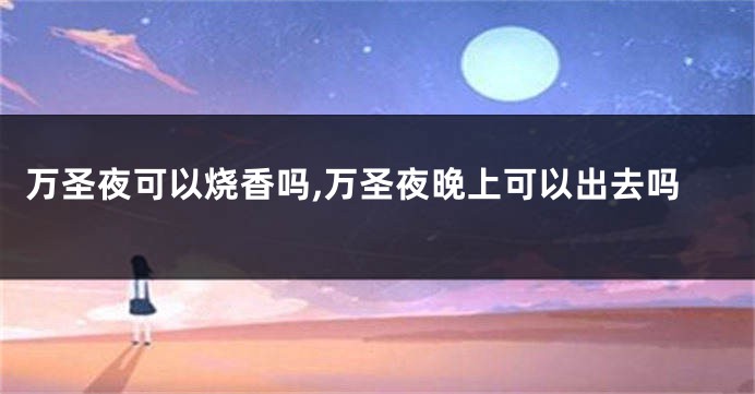 万圣夜可以烧香吗,万圣夜晚上可以出去吗