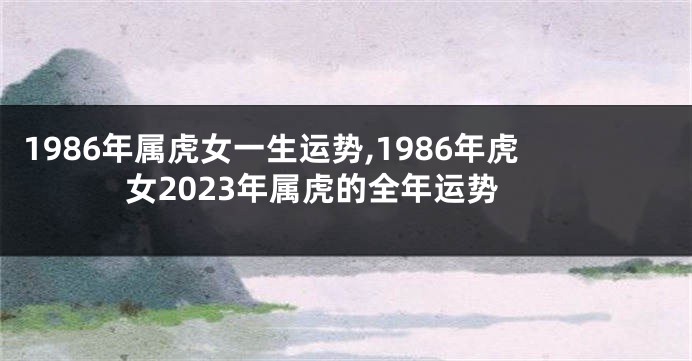 1986年属虎女一生运势,1986年虎女2023年属虎的全年运势