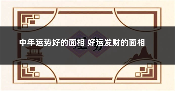 中年运势好的面相 好运发财的面相