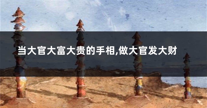 当大官大富大贵的手相,做大官发大财