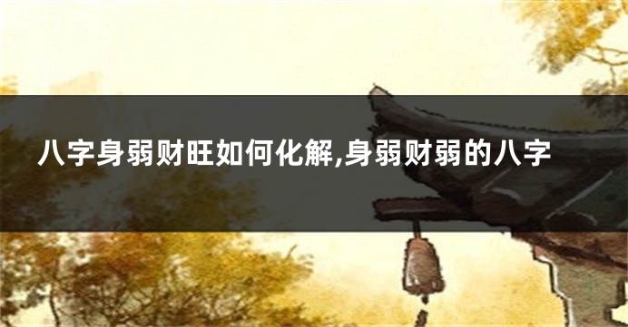 八字身弱财旺如何化解,身弱财弱的八字
