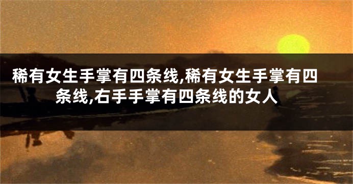 稀有女生手掌有四条线,稀有女生手掌有四条线,右手手掌有四条线的女人