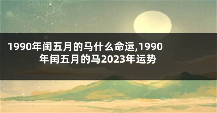 1990年闰五月的马什么命运,1990年闰五月的马2023年运势