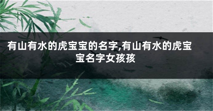 有山有水的虎宝宝的名字,有山有水的虎宝宝名字女孩孩