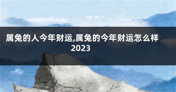 属兔的人今年财运,属兔的今年财运怎么样2023