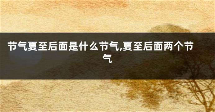 节气夏至后面是什么节气,夏至后面两个节气