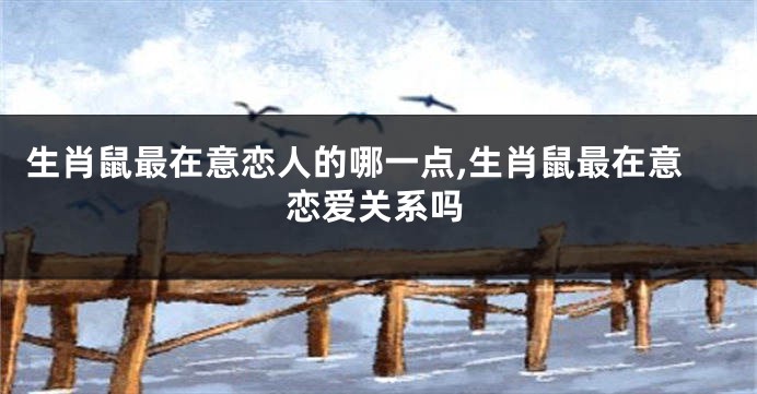 生肖鼠最在意恋人的哪一点,生肖鼠最在意恋爱关系吗