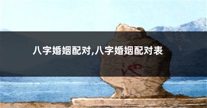 八字婚姻配对,八字婚姻配对表