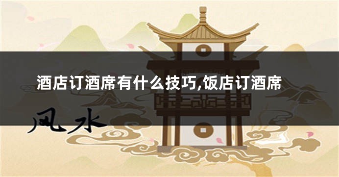 酒店订酒席有什么技巧,饭店订酒席