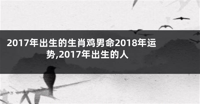 2017年出生的生肖鸡男命2018年运势,2017年出生的人