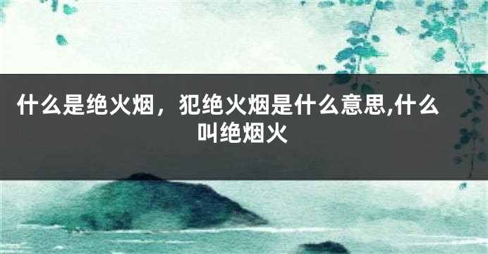 什么是绝火烟，犯绝火烟是什么意思,什么叫绝烟火