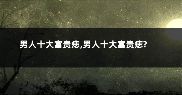 男人十大富贵痣,男人十大富贵痣?