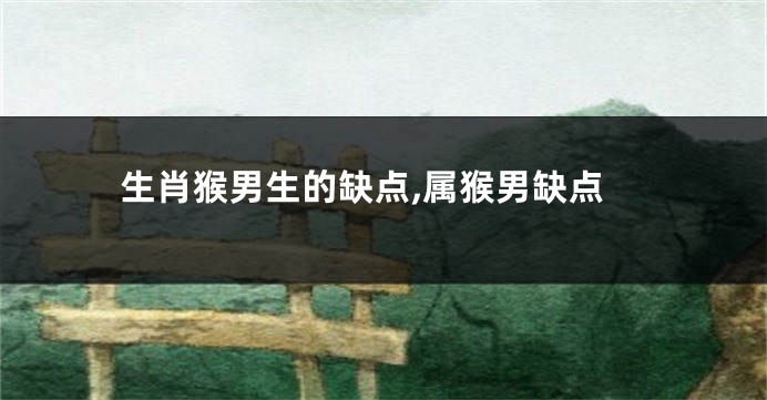 生肖猴男生的缺点,属猴男缺点