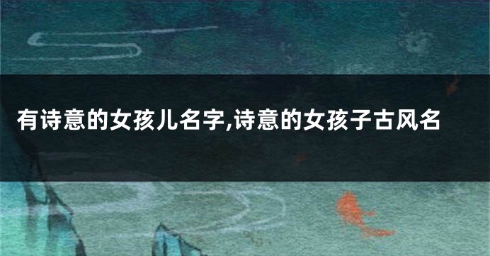 有诗意的女孩儿名字,诗意的女孩子古风名