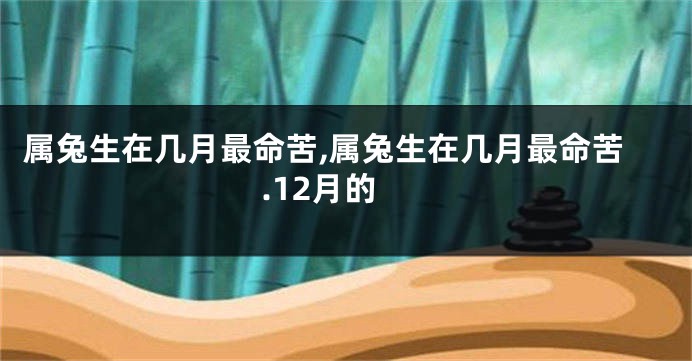 属兔生在几月最命苦,属兔生在几月最命苦.12月的
