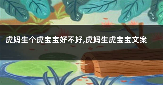 虎妈生个虎宝宝好不好,虎妈生虎宝宝文案