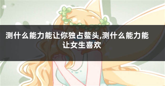 测什么能力能让你独占鳌头,测什么能力能让女生喜欢