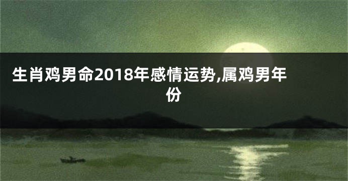 生肖鸡男命2018年感情运势,属鸡男年份