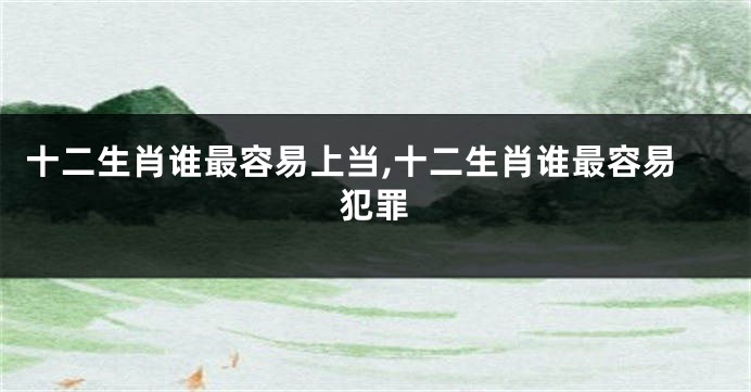 十二生肖谁最容易上当,十二生肖谁最容易犯罪