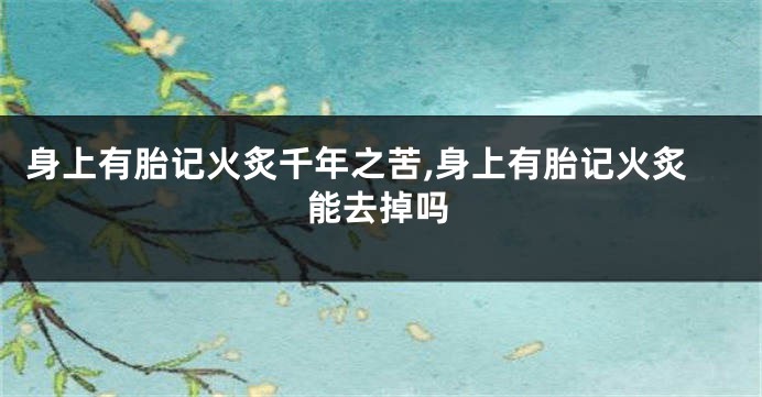 身上有胎记火炙千年之苦,身上有胎记火炙能去掉吗