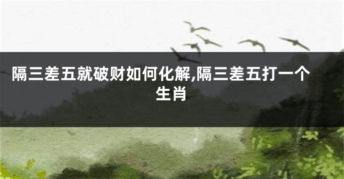隔三差五就破财如何化解,隔三差五打一个生肖