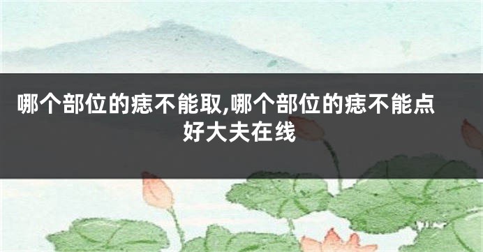 哪个部位的痣不能取,哪个部位的痣不能点好大夫在线